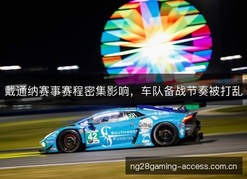 戴通纳赛事赛程密集影响,车队备战节奏被打乱 戴通纳赛事赛程密集影响,车队备战节奏被打乱