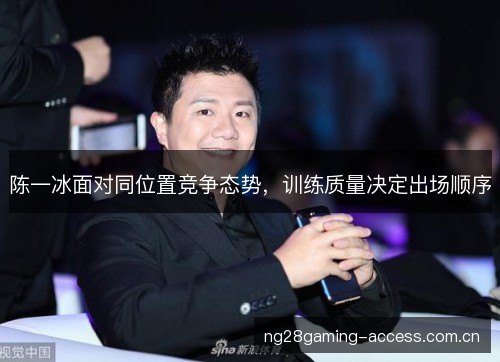 陈一冰面对同位置竞争态势,训练质量决定出场顺序 陈一冰面对同位置竞争态势,训练质量决定出场顺序